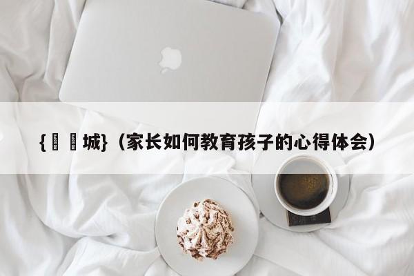 {娛樂城}(家长如何教育孩子的心得体会)