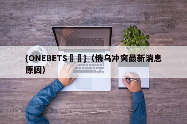 {ONEBETS娛樂}(俄乌冲突最新消息原因)